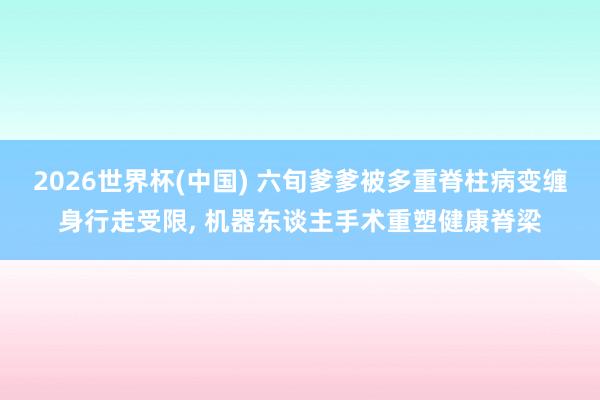 2026世界杯(中国) 六旬爹爹被多重脊柱病变缠身行走受限, 机器东谈主手术重塑健康脊梁