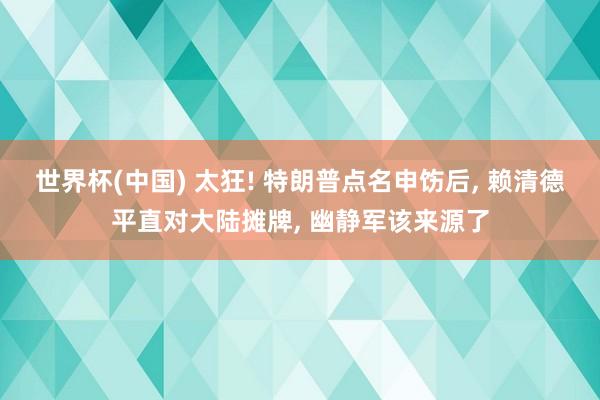世界杯(中国) 太狂! 特朗普点名申饬后, 赖清德平直对大陆摊牌, 幽静军该来源了