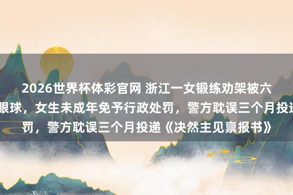 2026世界杯体彩官网 浙江一女锻练劝架被六年齿女生用镊子戳伤眼球，女生未成年免予行政处罚，警方耽误三个月投递《决然主见禀报书》