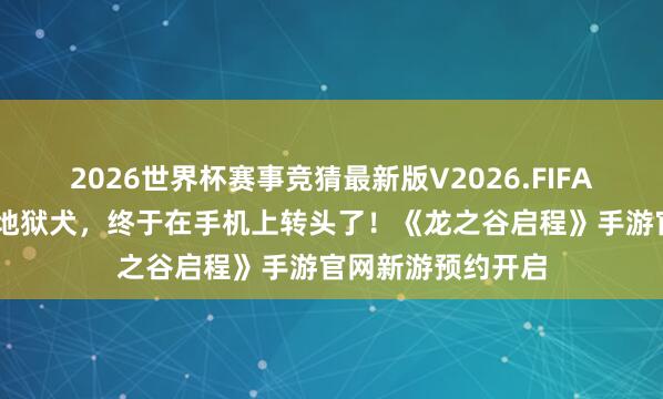 2026世界杯赛事竞猜最新版V2026.FIFA 当年刷了百遍的地狱犬，终于在手机上转头了！《龙之谷启程》手游官网新游预约开启