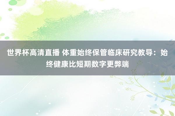 世界杯高清直播 体重始终保管临床研究教导：始终健康比短期数字更弊端