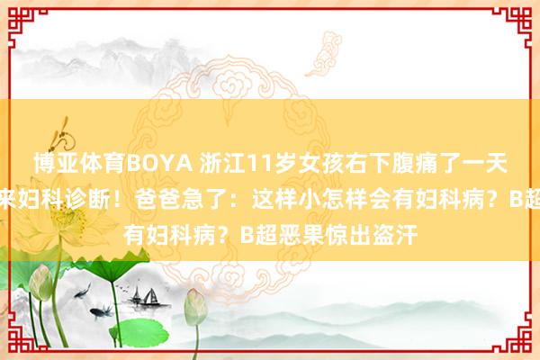 博亚体育BOYA 浙江11岁女孩右下腹痛了一天，儿科大夫请来妇科诊断！爸爸急了：这样小怎样会有妇科病？B超恶果惊出盗汗