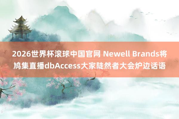 2026世界杯滚球中国官网 Newell Brands将鸠集直播dbAccess大家陡然者大会炉边话语