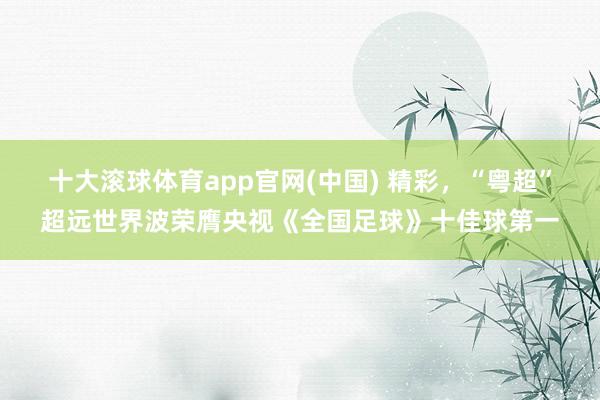 十大滚球体育app官网(中国) 精彩，“粤超”超远世界波荣膺央视《全国足球》十佳球第一