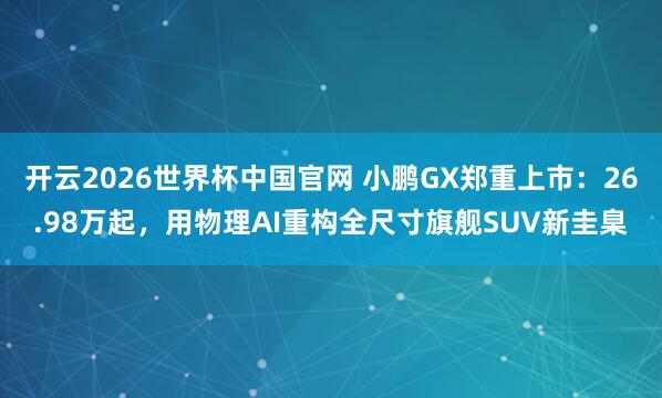 开云2026世界杯中国官网 小鹏GX郑重上市：26.98万起，用物理AI重构全尺寸旗舰SUV新圭臬