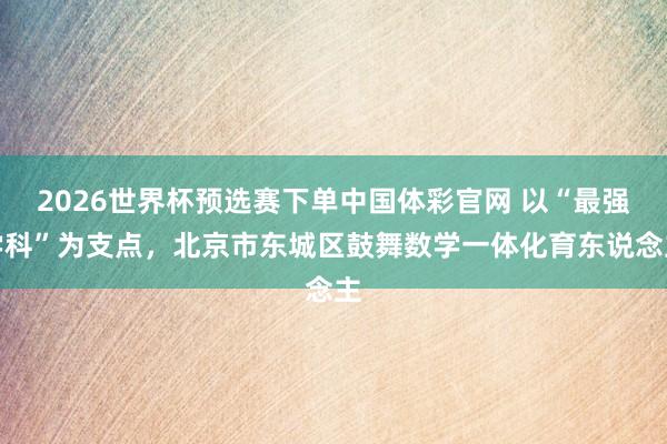 2026世界杯预选赛下单中国体彩官网 以“最强学科”为支点，北京市东城区鼓舞数学一体化育东说念主