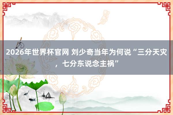 2026年世界杯官网 刘少奇当年为何说“三分天灾，七分东说念主祸”