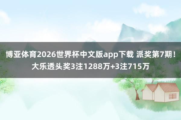博亚体育2026世界杯中文版app下载 派奖第7期！大乐透头奖3注1288万+3注715万