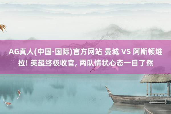 AG真人(中国·国际)官方网站 曼城 VS 阿斯顿维拉! 英超终极收官, 两队情状心态一目了然