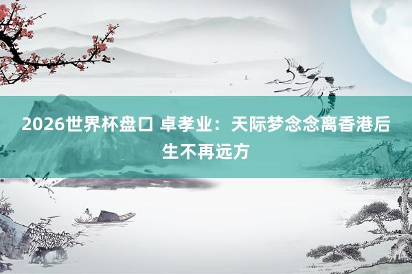2026世界杯盘口 卓孝业：天际梦念念离香港后生不再远方