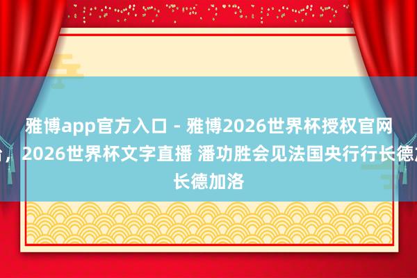 雅博app官方入口 - 雅博2026世界杯授权官网平台，2026世界杯文字直播 潘功胜会见法国央行行长德加洛
