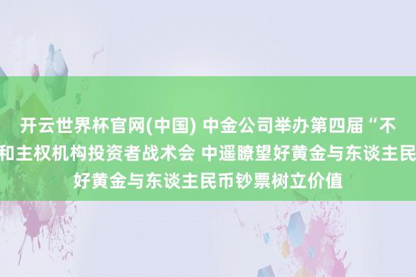 开云世界杯官网(中国) 中金公司举办第四届“不雅势中国”央行和主权机构投资者战术会 中遥瞭望好黄金与东谈主民币钞票树立价值