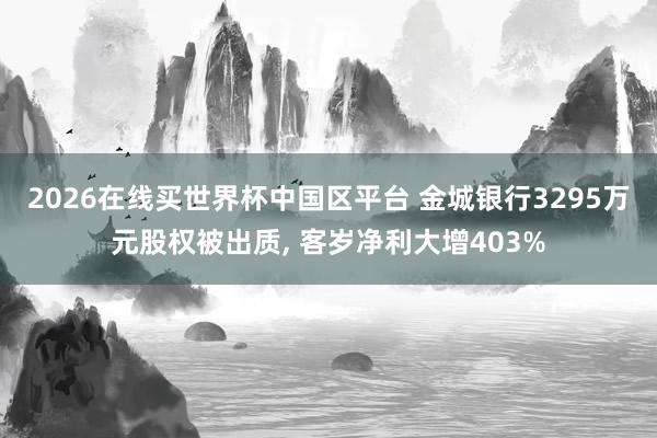 2026在线买世界杯中国区平台 金城银行3295万元股权被出质, 客岁净利大增403%