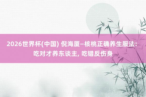2026世界杯(中国) 倪海厦—核桃正确养生服法: 吃对才养东谈主, 吃错反伤身