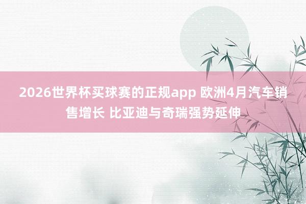2026世界杯买球赛的正规app 欧洲4月汽车销售增长 比亚迪与奇瑞强势延伸
