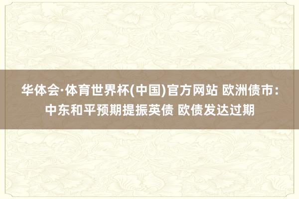 华体会·体育世界杯(中国)官方网站 欧洲债市：中东和平预期提振英债 欧债发达过期