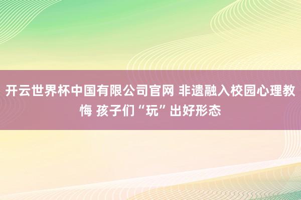 开云世界杯中国有限公司官网 非遗融入校园心理教悔 孩子们“玩”出好形态