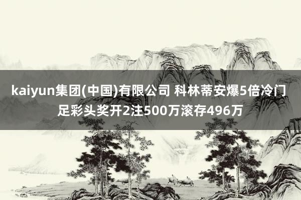 kaiyun集团(中国)有限公司 科林蒂安爆5倍冷门 足彩头奖开2注500万滚存496万