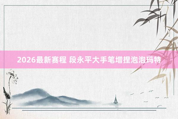 2026最新赛程 段永平大手笔增捏泡泡玛特