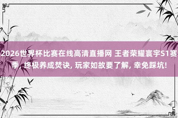 2026世界杯比赛在线高清直播网 王者荣耀寰宇S1赛季, 终极养成焚诀, 玩家如故要了解, 幸免踩坑!