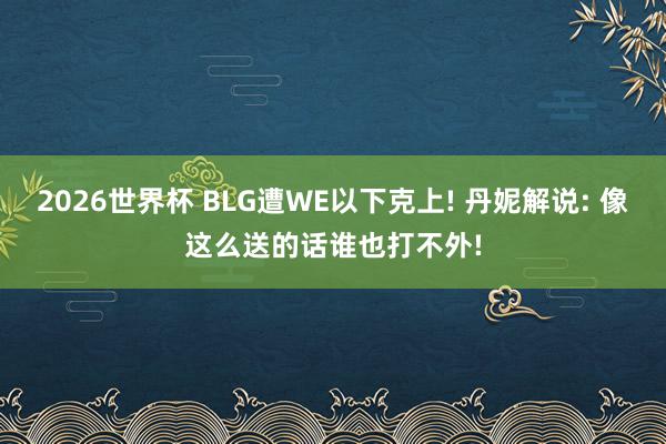 2026世界杯 BLG遭WE以下克上! 丹妮解说: 像这么送的话谁也打不外!