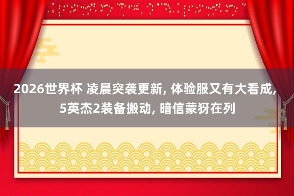 2026世界杯 凌晨突袭更新, 体验服又有大看成, 5英杰2装备搬动, 暗信蒙犽在列