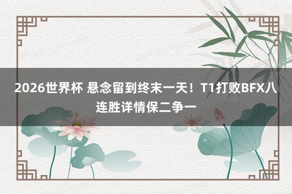 2026世界杯 悬念留到终末一天！T1打败BFX八连胜详情保二争一