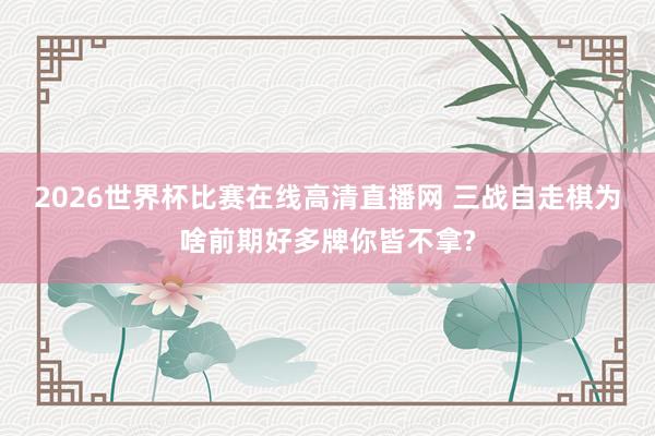 2026世界杯比赛在线高清直播网 三战自走棋为啥前期好多牌你皆不拿?