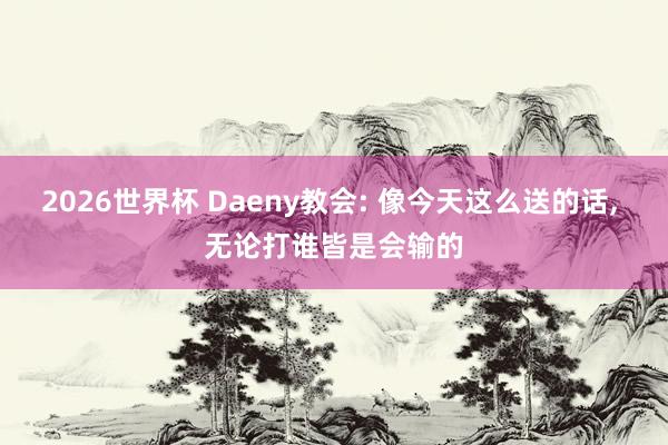 2026世界杯 Daeny教会: 像今天这么送的话, 无论打谁皆是会输的