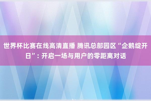 世界杯比赛在线高清直播 腾讯总部园区“企鹅绽开日”: 开启一场与用户的零距离对话
