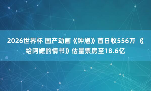 2026世界杯 国产动画《钟馗》首日收556万 《给阿嬷的情书》估量票房至18.6亿