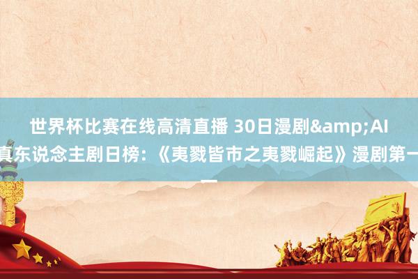 世界杯比赛在线高清直播 30日漫剧&AI真东说念主剧日榜: 《夷戮皆市之夷戮崛起》漫剧第一