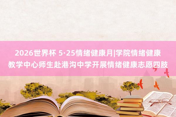 2026世界杯 5·25情绪健康月|学院情绪健康教学中心师生赴港沟中学开展情绪健康志愿四肢