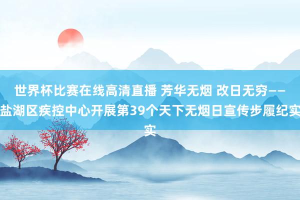 世界杯比赛在线高清直播 芳华无烟 改日无穷——盐湖区疾控中心开展第39个天下无烟日宣传步履纪实