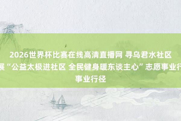 2026世界杯比赛在线高清直播网 寻乌君水社区开展“公益太极进社区 全民健身暖东谈主心”志愿事业行径