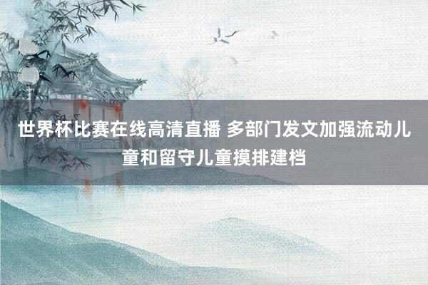 世界杯比赛在线高清直播 多部门发文加强流动儿童和留守儿童摸排建档