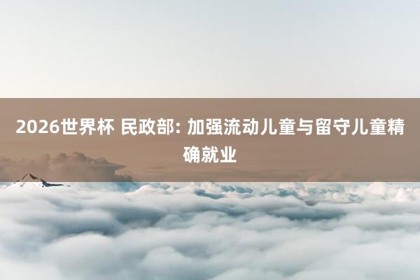2026世界杯 民政部: 加强流动儿童与留守儿童精确就业