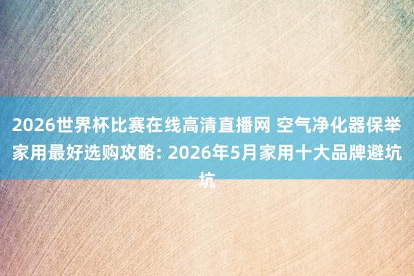 2026世界杯比赛在线高清直播网 空气净化器保举家用最好选购攻略: 2026年5月家用十大品牌避坑