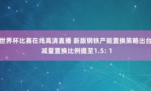世界杯比赛在线高清直播 新版钢铁产能置换策略出台 减量置换比例提至1.5: 1