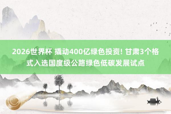 2026世界杯 撬动400亿绿色投资! 甘肃3个格式入选国度级公路绿色低碳发展试点