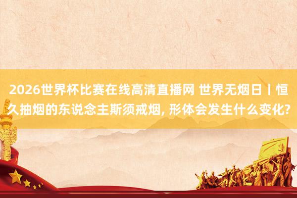 2026世界杯比赛在线高清直播网 世界无烟日丨恒久抽烟的东说念主斯须戒烟, 形体会发生什么变化?