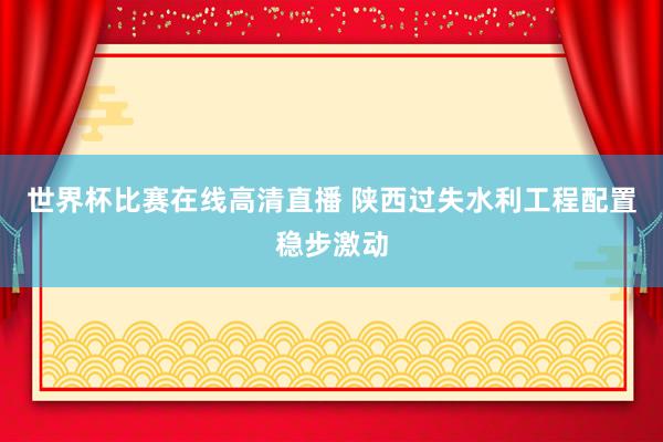 世界杯比赛在线高清直播 陕西过失水利工程配置稳步激动
