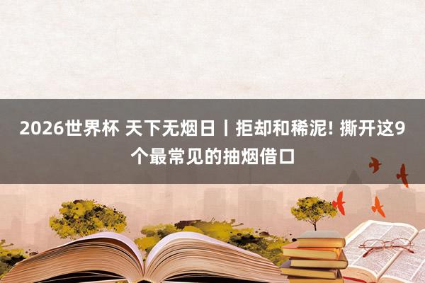 2026世界杯 天下无烟日丨拒却和稀泥! 撕开这9个最常见的抽烟借口