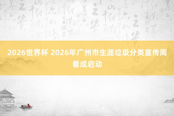 2026世界杯 2026年广州市生涯垃圾分类宣传周看成启动