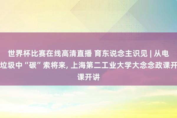 世界杯比赛在线高清直播 育东说念主识见 | 从电子垃圾中“碳”索将来, 上海第二工业大学大念念政课开讲