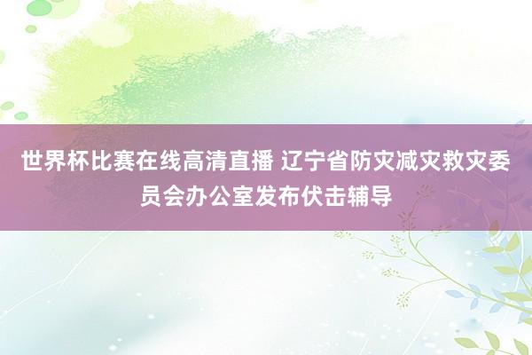 世界杯比赛在线高清直播 辽宁省防灾减灾救灾委员会办公室发布伏击辅导