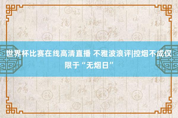世界杯比赛在线高清直播 不雅波浪评|控烟不成仅限于“无烟日”