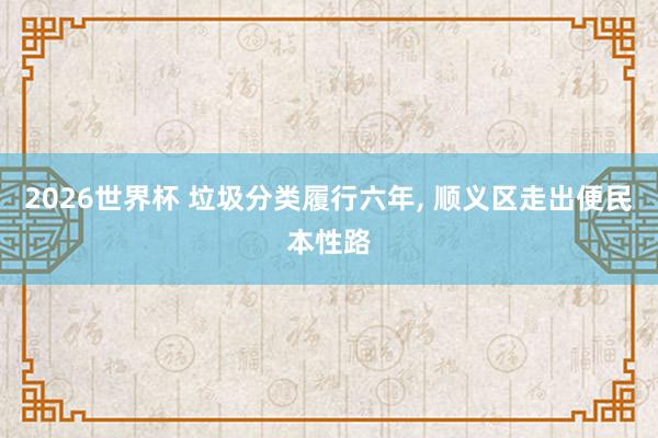 2026世界杯 垃圾分类履行六年, 顺义区走出便民本性路