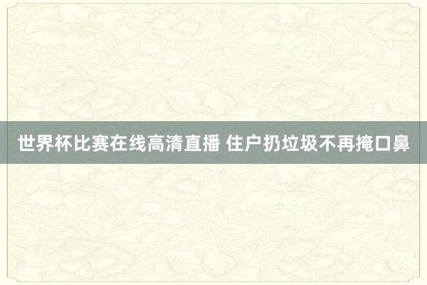 世界杯比赛在线高清直播 住户扔垃圾不再掩口鼻