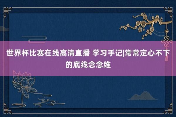 世界杯比赛在线高清直播 学习手记|常常定心不下的底线念念维